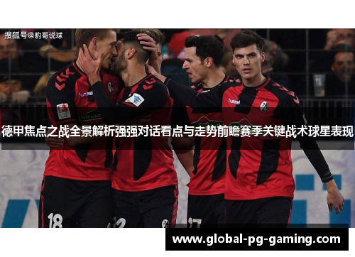 德甲焦点之战全景解析强强对话看点与走势前瞻赛季关键战术球星表现 德甲焦点之战全景解析强强对话看点与走势前瞻赛季关键战术球星表现