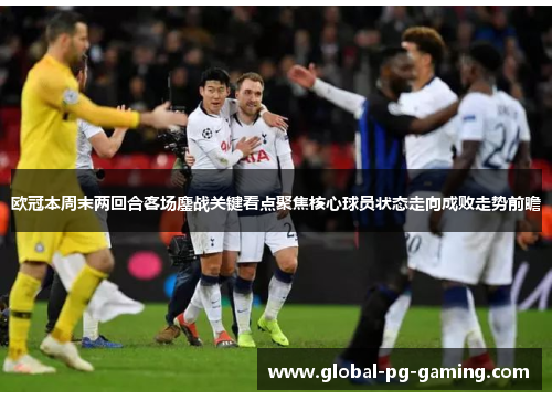 欧冠本周末两回合客场鏖战关键看点聚焦核心球员状态走向成败走势前瞻 欧冠本周末两回合客场鏖战关键看点聚焦核心球员状态走向成败走势前瞻