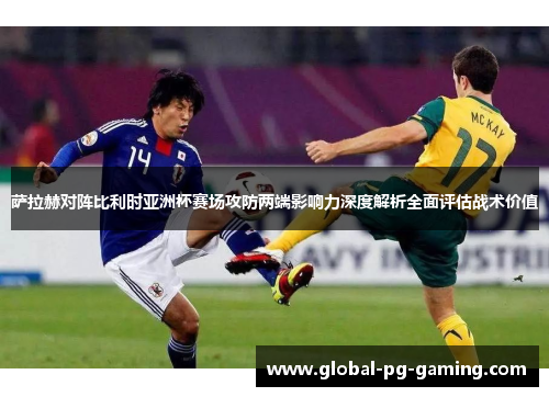 萨拉赫对阵比利时亚洲杯赛场攻防两端影响力深度解析全面评估战术价值 萨拉赫对阵比利时亚洲杯赛场攻防两端影响力深度解析全面评估战术价值