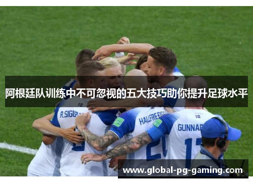 阿根廷队训练中不可忽视的五大技巧助你提升足球水平 阿根廷队训练中不可忽视的五大技巧助你提升足球水平
