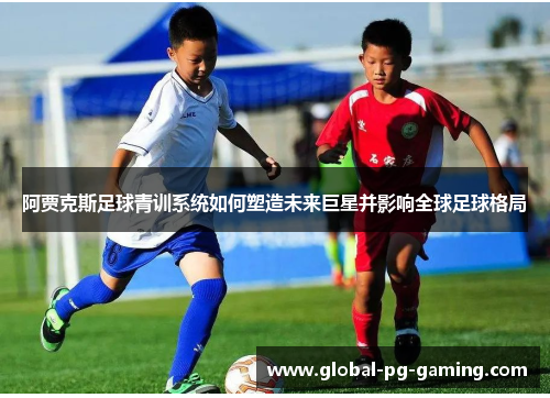 阿贾克斯足球青训系统如何塑造未来巨星并影响全球足球格局 阿贾克斯足球青训系统如何塑造未来巨星并影响全球足球格局
