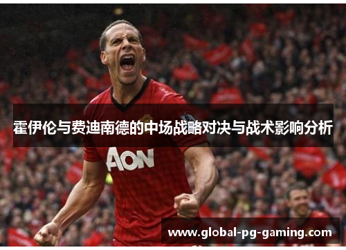 霍伊伦与费迪南德的中场战略对决与战术影响分析 霍伊伦与费迪南德的中场战略对决与战术影响分析