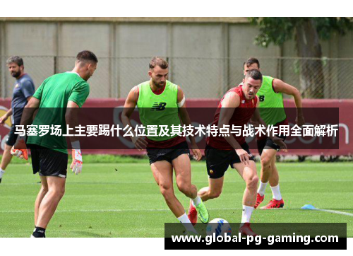 马塞罗场上主要踢什么位置及其技术特点与战术作用全面解析 马塞罗场上主要踢什么位置及其技术特点与战术作用全面解析