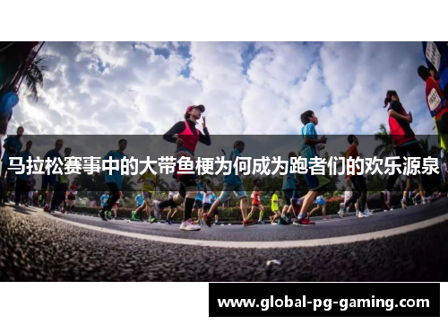 马拉松赛事中的大带鱼梗为何成为跑者们的欢乐源泉 马拉松赛事中的大带鱼梗为何成为跑者们的欢乐源泉