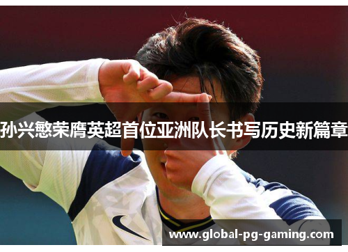 孙兴慜荣膺英超首位亚洲队长书写历史新篇章