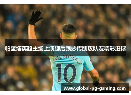 帕奎塔英超主场上演脚后跟妙传助攻队友精彩进球