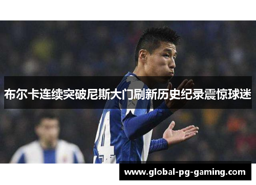 布尔卡连续突破尼斯大门刷新历史纪录震惊球迷