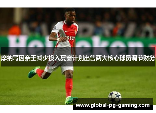 摩纳哥因亲王减少投入夏窗计划出售两大核心球员调节财务