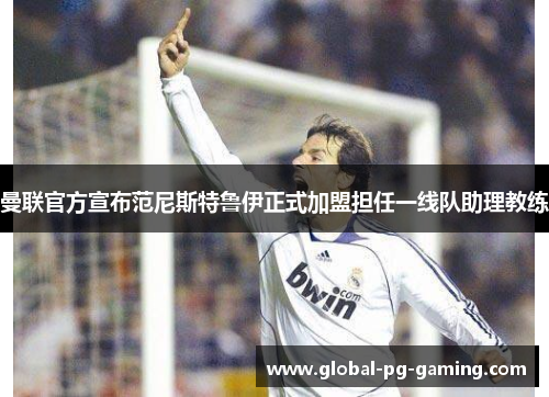 曼联官方宣布范尼斯特鲁伊正式加盟担任一线队助理教练