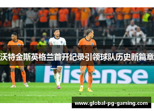 沃特金斯英格兰首开纪录引领球队历史新篇章