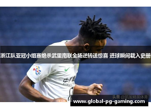 浙江队亚冠小组赛绝杀武里南联全场逆转送惊喜 进球瞬间载入史册
