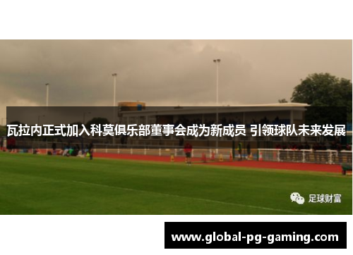 瓦拉内正式加入科莫俱乐部董事会成为新成员 引领球队未来发展