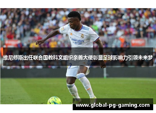 维尼修斯出任联合国教科文组织亲善大使彰显足球影响力引领未来梦 维尼修斯出任联合国教科文组织亲善大使彰显足球影响力引领未来梦