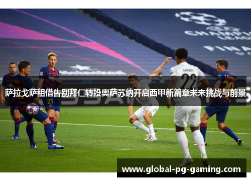 萨拉戈萨租借告别拜仁转投奥萨苏纳开启西甲新篇章未来挑战与前景