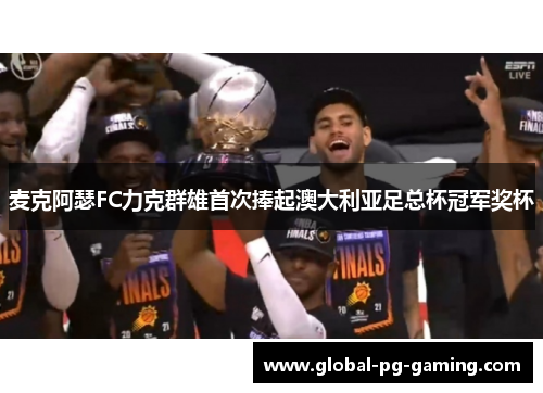 麦克阿瑟FC力克群雄首次捧起澳大利亚足总杯冠军奖杯 麦克阿瑟FC力克群雄首次捧起澳大利亚足总杯冠军奖杯