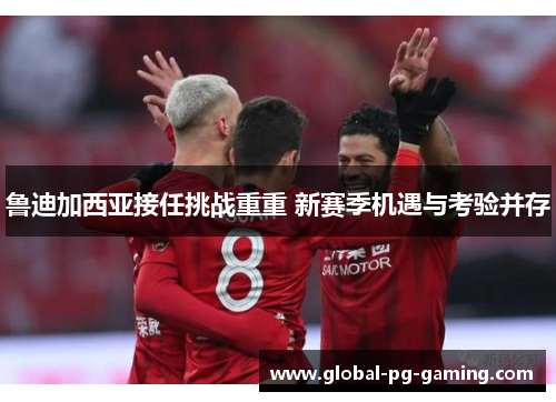鲁迪加西亚接任挑战重重 新赛季机遇与考验并存 鲁迪加西亚接任挑战重重 新赛季机遇与考验并存