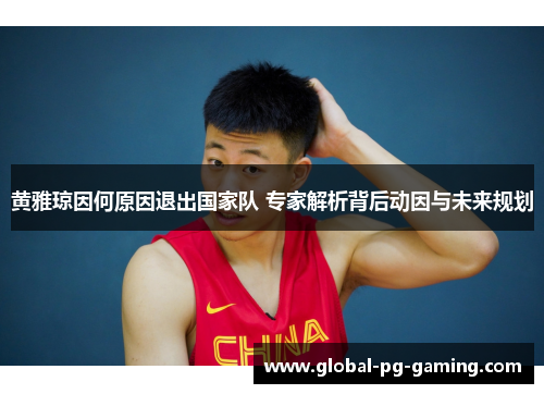 黄雅琼因何原因退出国家队 专家解析背后动因与未来规划 黄雅琼因何原因退出国家队 专家解析背后动因与未来规划